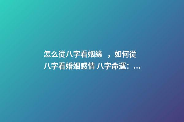 怎么從八字看姻緣，如何從八字看婚姻感情 八字命運：如何從八字看姻緣